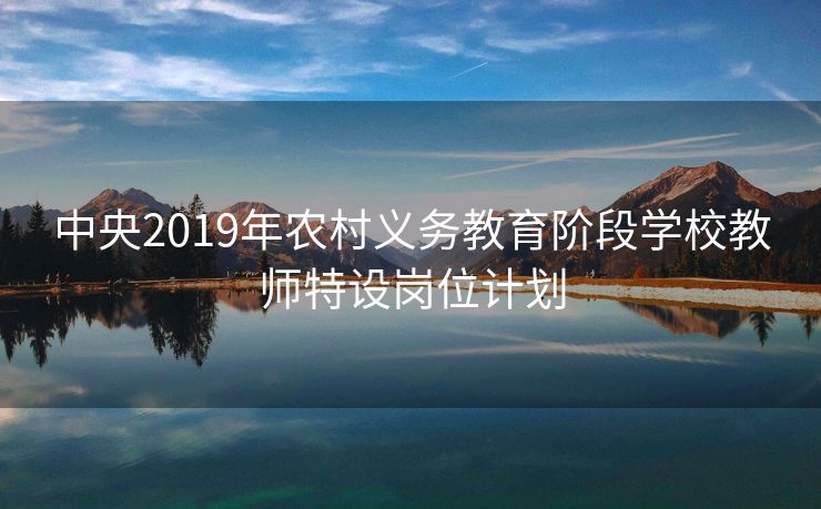 中央2019年农村义务教育阶段学校教师特设岗位计划