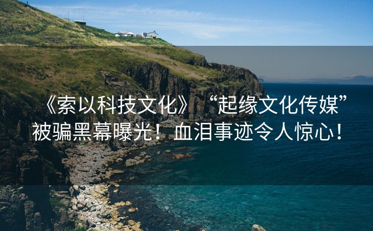 《索以科技文化》“起缘文化传媒”被骗黑幕曝光！血泪事迹令人惊心！