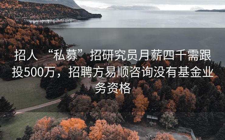 招人 “私募”招研究员月薪四千需跟投500万，招聘方易顺咨询没有基金业务资格