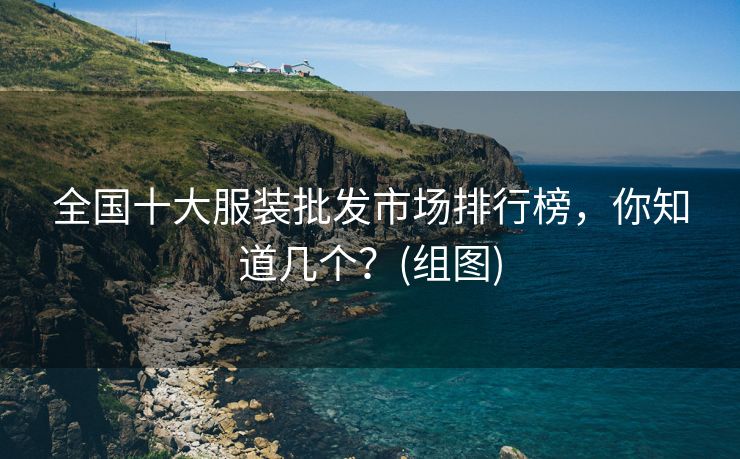 全国十大服装批发市场排行榜，你知道几个？(组图)