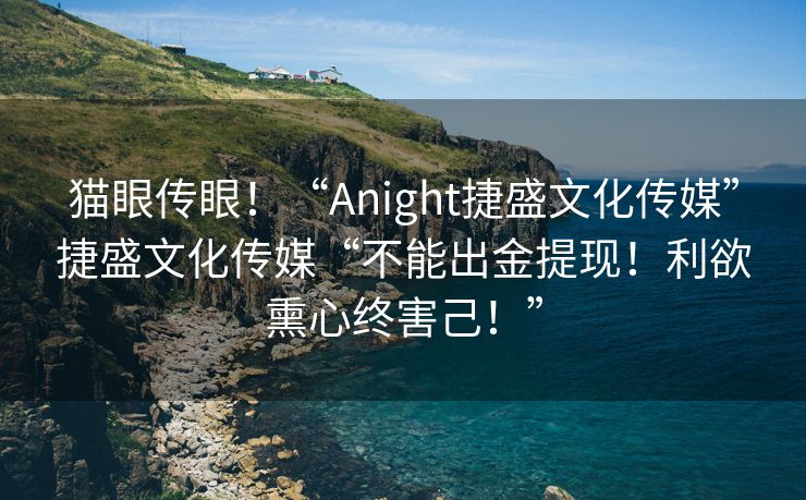 猫眼传眼！“Anight捷盛文化传媒”捷盛文化传媒“不能出金提现！利欲熏心终害己！”