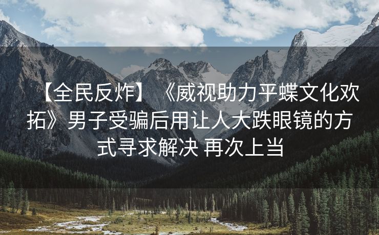 【全民反炸】《威视助力平蝶文化欢拓》男子受骗后用让人大跌眼镜的方式寻求解决 再次上当