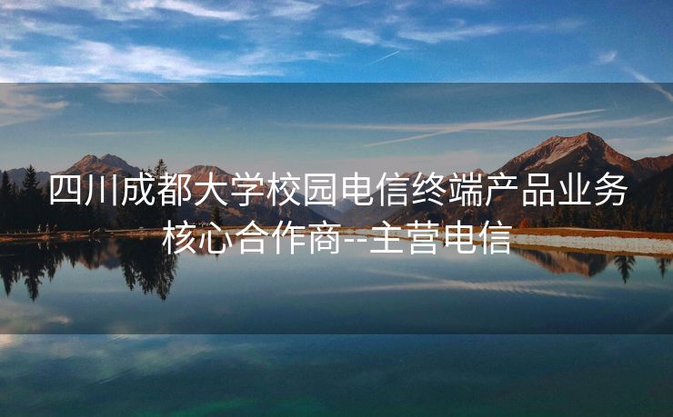 四川成都大学校园电信终端产品业务核心合作商--主营电信