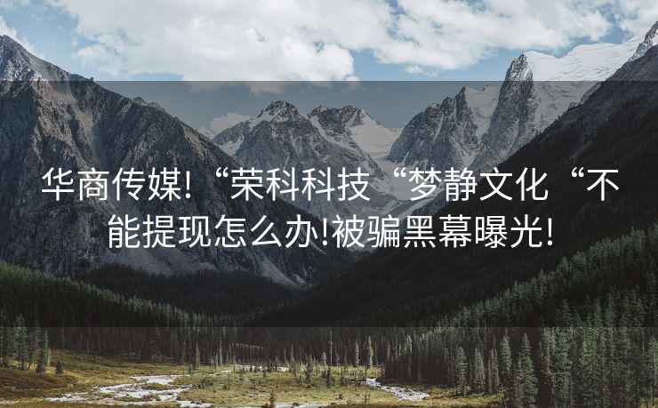 华商传媒!“荣科科技“梦静文化“不能提现怎么办!被骗黑幕曝光!