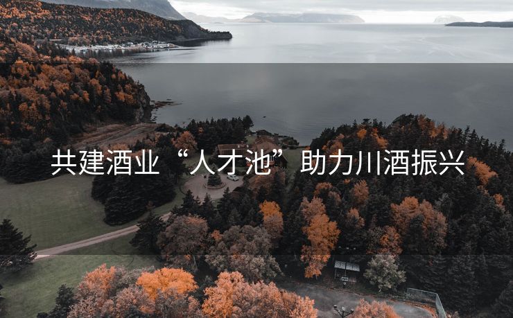 共建酒业“人才池”助力川酒振兴