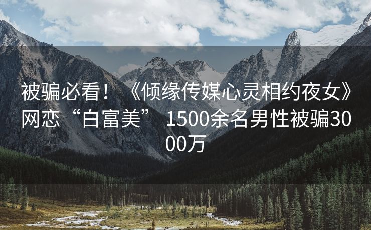 被骗必看！《倾缘传媒心灵相约夜女》网恋“白富美” 1500余名男性被骗3000万