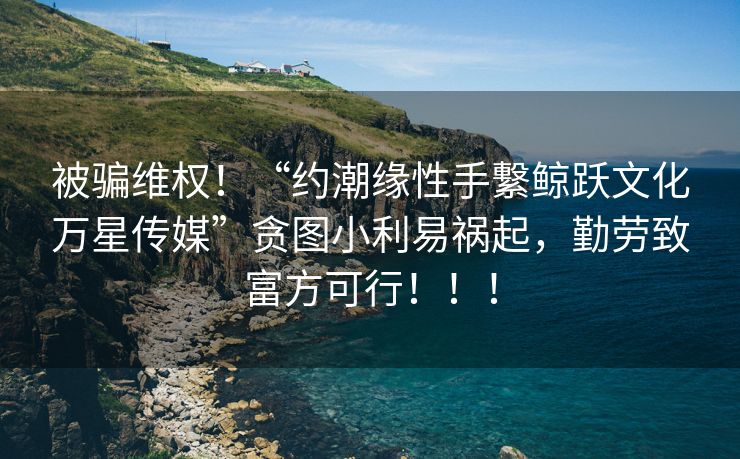 被骗维权！“约潮缘性手繋鲸跃文化万星传媒”贪图小利易祸起，勤劳致富方可行！！！