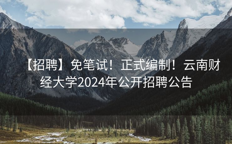 【招聘】免笔试！正式编制！云南财经大学2024年公开招聘公告