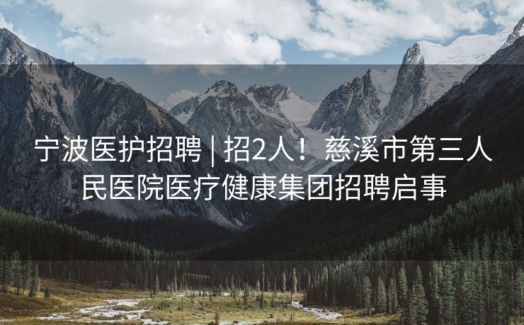 宁波医护招聘 | 招2人！慈溪市第三人民医院医疗健康集团招聘启事