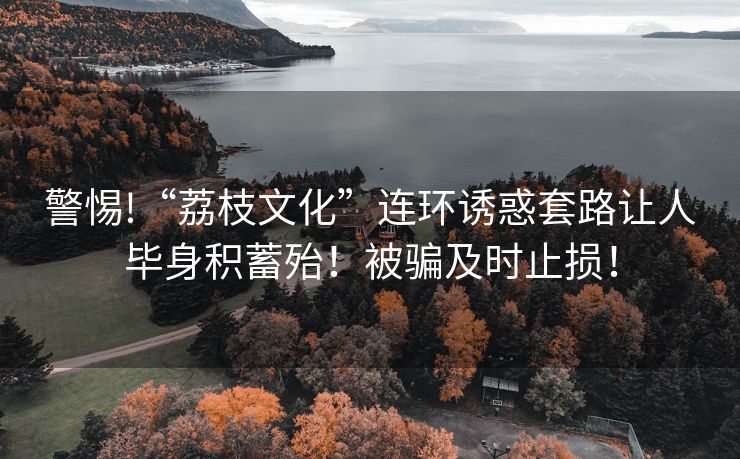 警惕!“荔枝文化”连环诱惑套路让人毕身积蓄殆！被骗及时止损！