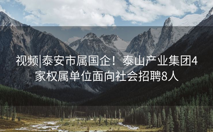 视频|泰安市属国企！泰山产业集团4家权属单位面向社会招聘8人