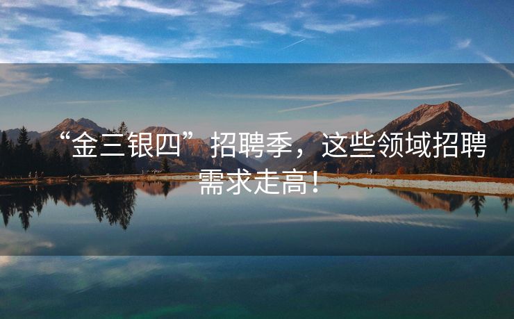 “金三银四”招聘季，这些领域招聘需求走高！