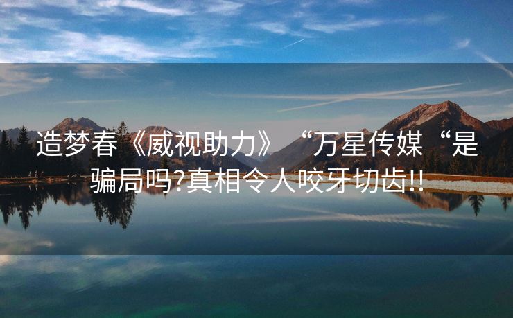 造梦春《威视助力》“万星传媒“是骗局吗?真相令人咬牙切齿!!
