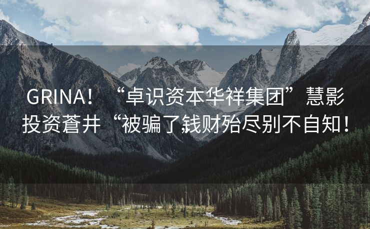 GRINA！“卓识资本华祥集团”慧影投资蒼井“被骗了钱财殆尽别不自知！”