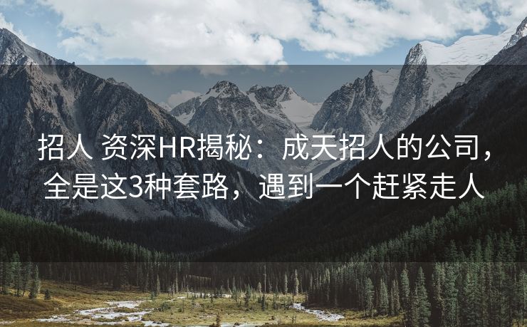 招人 资深HR揭秘：成天招人的公司，全是这3种套路，遇到一个赶紧走人