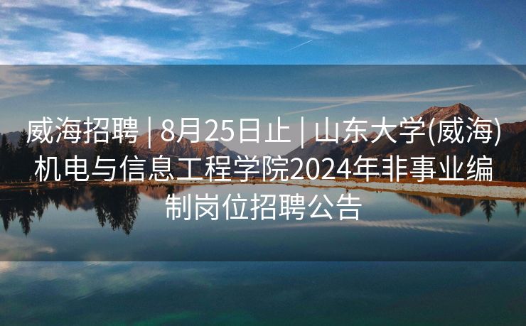 威海招聘 | 8月25日止 | 山东大学(威海)机电与信息工程学院2024年非事业编制岗位招聘公告
