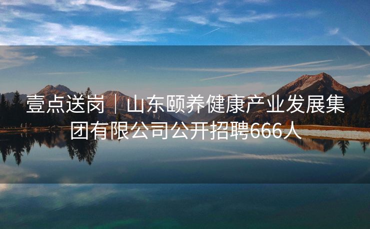 壹点送岗｜山东颐养健康产业发展集团有限公司公开招聘666人