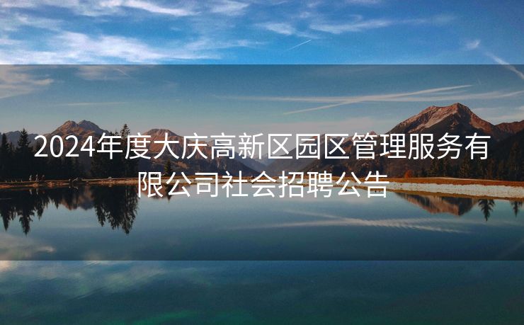 2024年度大庆高新区园区管理服务有限公司社会招聘公告