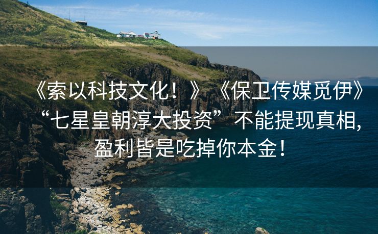 《索以科技文化！》《保卫传媒觅伊》“七星皇朝淳大投资”不能提现真相,盈利皆是吃掉你本金！
