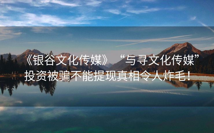 《银谷文化传媒》“与寻文化传媒”投资被骗不能提现真相令人炸毛！