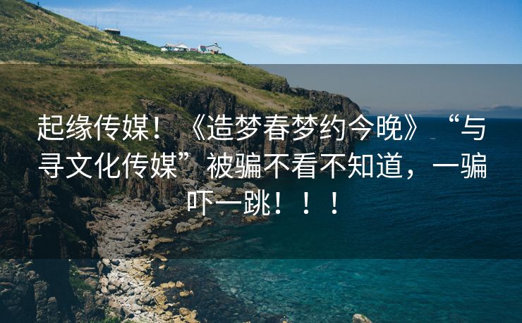 起缘传媒！《造梦春梦约今晚》“与寻文化传媒”被骗不看不知道，一骗吓一跳！！！