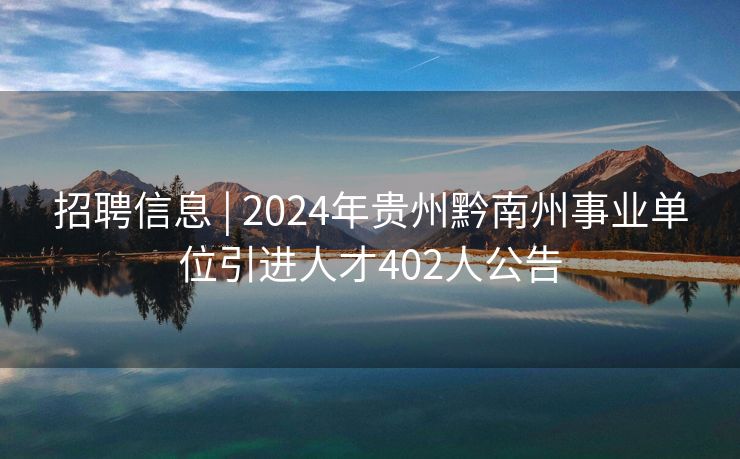 招聘信息 | 2024年贵州黔南州事业单位引进人才402人公告