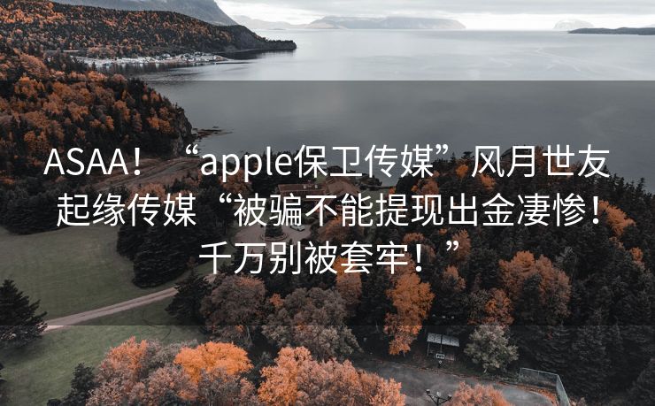 ASAA！“apple保卫传媒”风月世友起缘传媒“被骗不能提现出金凄惨！千万别被套牢！”