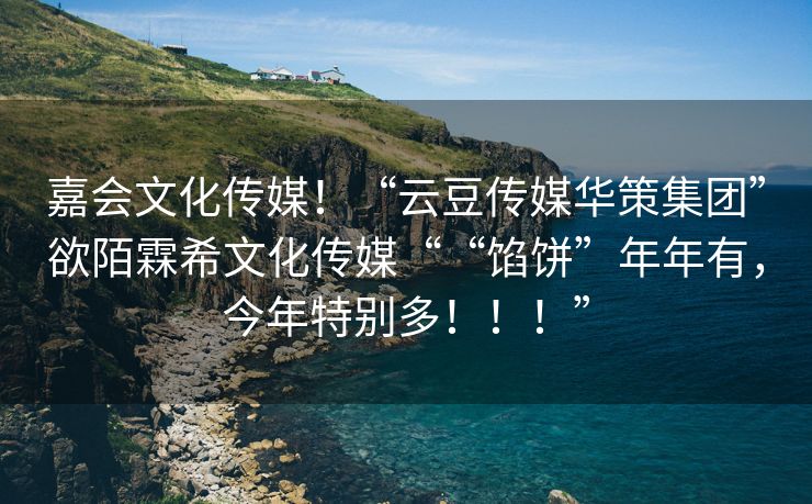 嘉会文化传媒！“云豆传媒华策集团”欲陌霖希文化传媒““馅饼”年年有，今年特别多！！！”