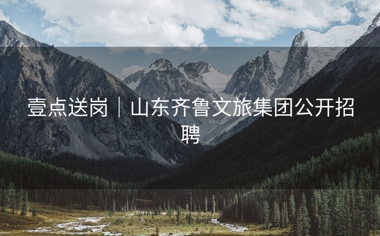 壹点送岗｜山东齐鲁文旅集团公开招聘