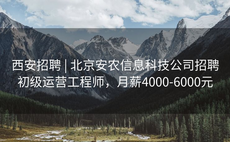 西安招聘 | 北京安农信息科技公司招聘初级运营工程师，月薪4000-6000元