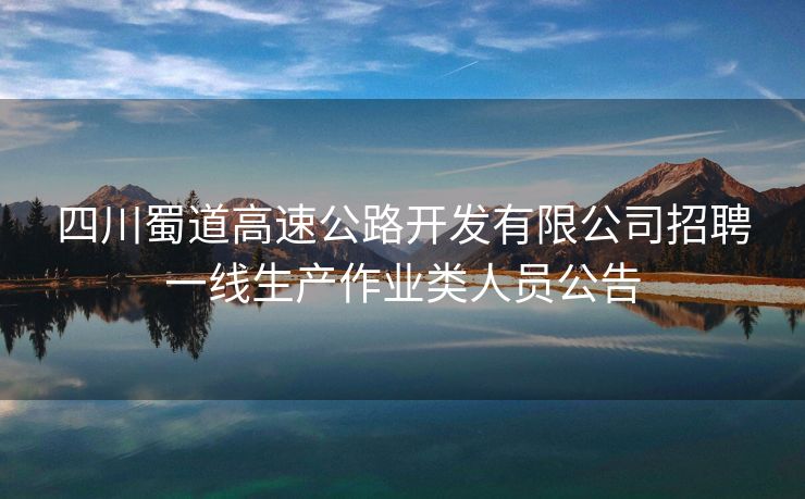四川蜀道高速公路开发有限公司招聘一线生产作业类人员公告