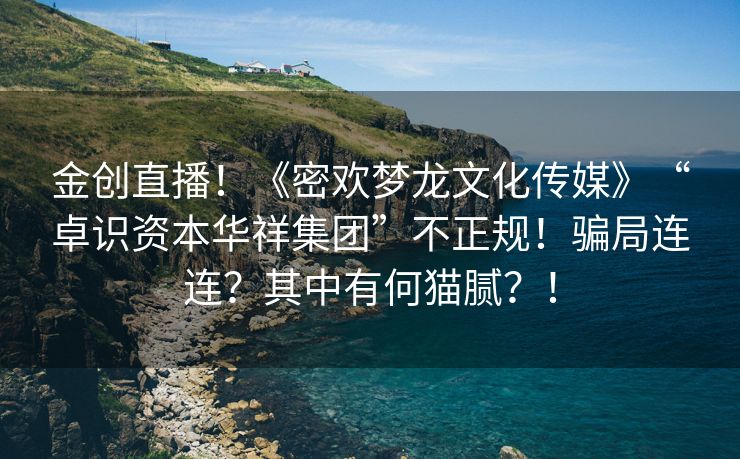 金创直播！《密欢梦龙文化传媒》“卓识资本华祥集团”不正规！骗局连连？其中有何猫腻？！