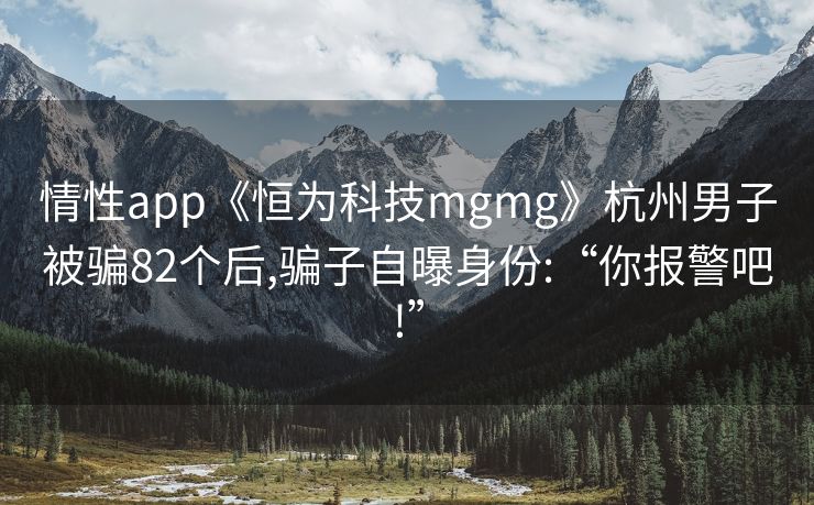 情性app《恒为科技mgmg》杭州男子被骗82个后,骗子自曝身份:“你报警吧!”