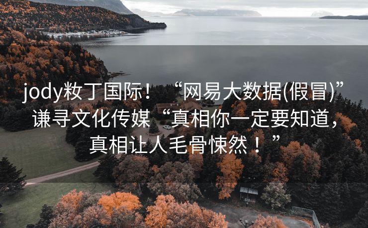 jody籹丁国际！“网易大数据(假冒)”谦寻文化传媒“真相你一定要知道，真相让人毛骨悚然 ！”