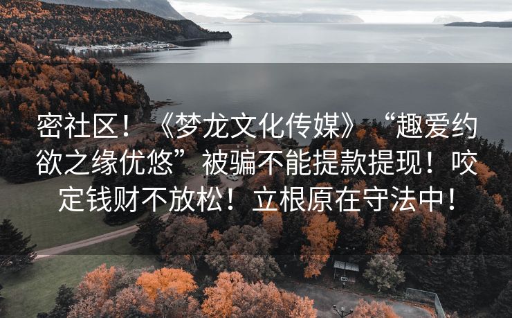 密社区！《梦龙文化传媒》“趣爱约欲之缘优悠”被骗不能提款提现！咬定钱财不放松！立根原在守法中！