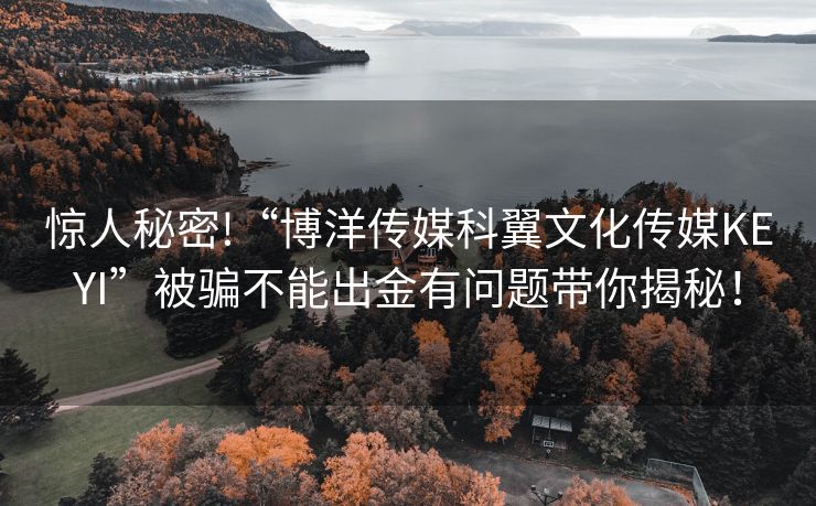 惊人秘密!“博洋传媒科翼文化传媒KEYI”被骗不能出金有问题带你揭秘！