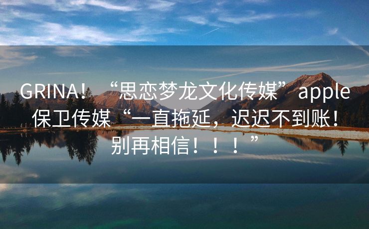 GRINA！“思恋梦龙文化传媒”apple保卫传媒“一直拖延，迟迟不到账！别再相信！！！”