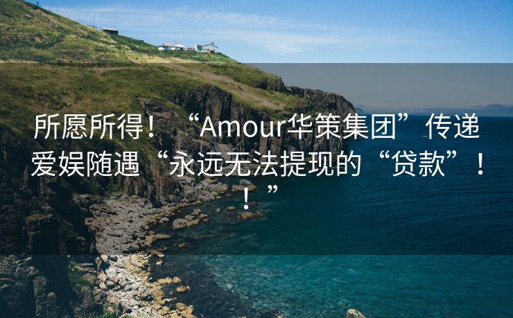 所愿所得！“Amour华策集团”传递爱娱随遇“永远无法提现的“贷款”！！”