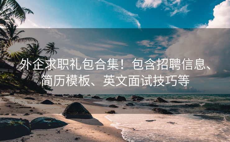 外企求职礼包合集！包含招聘信息、简历模板、英文面试技巧等