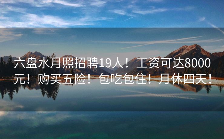 六盘水月照招聘19人！工资可达8000元！购买五险！包吃包住！月休四天！