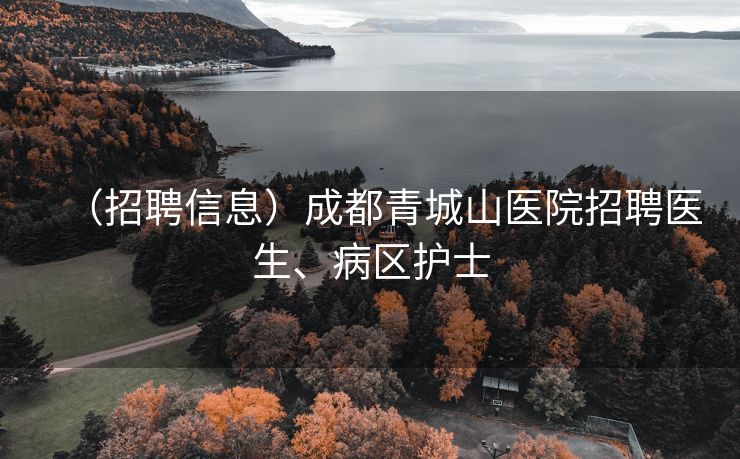 （招聘信息）成都青城山医院招聘医生、病区护士
