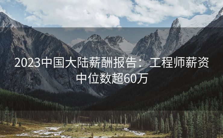 2023中国大陆薪酬报告：工程师薪资中位数超60万