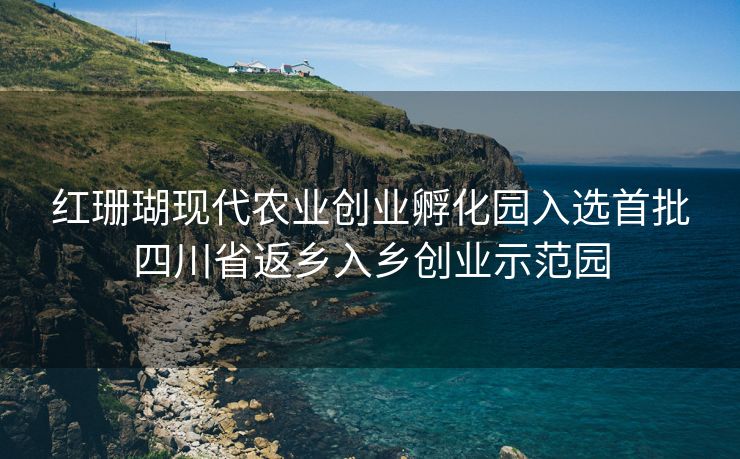 红珊瑚现代农业创业孵化园入选首批四川省返乡入乡创业示范园