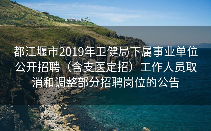 都江堰市2019年卫健局下属事业单位公开招聘（含支医定招）工作人员取消和调整部分招聘岗位的公告