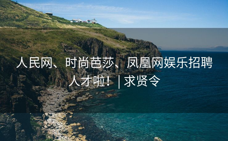 人民网、时尚芭莎、凤凰网娱乐招聘人才啦！| 求贤令