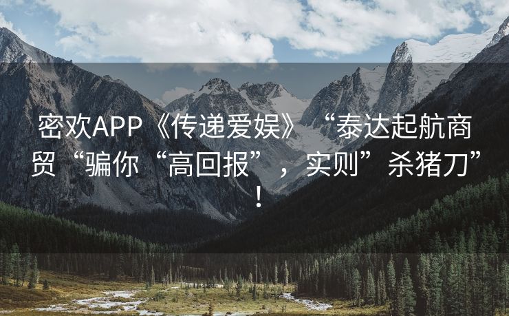 密欢APP《传递爱娱》“泰达起航商贸“骗你“高回报”，实则”杀猪刀”！