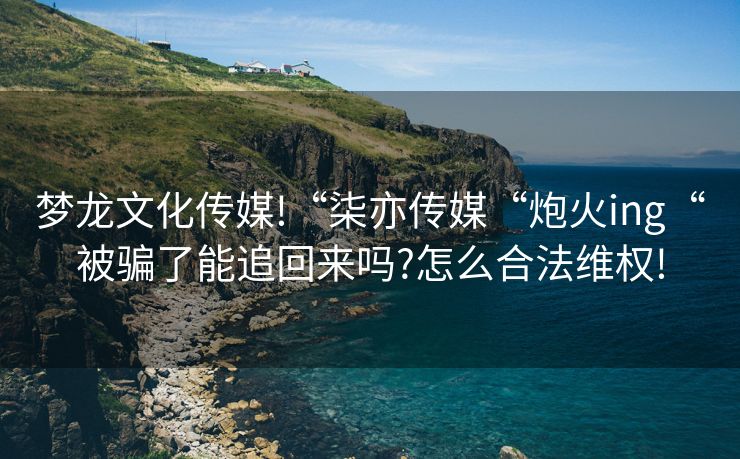 梦龙文化传媒!“柒亦传媒“炮火ing“被骗了能追回来吗?怎么合法维权!