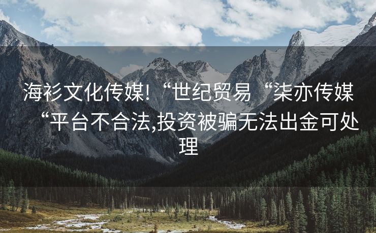 海衫文化传媒!“世纪贸易“柒亦传媒“平台不合法,投资被骗无法出金可处理