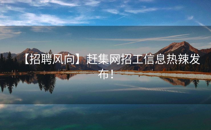 【招聘风向】赶集网招工信息热辣发布！