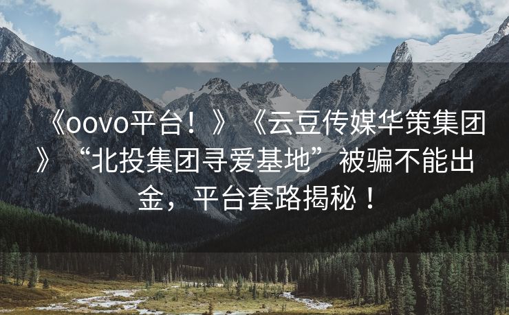 《oovo平台！》《云豆传媒华策集团》“北投集团寻爱基地”被骗不能出金，平台套路揭秘 ！